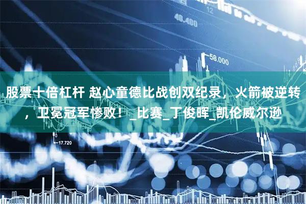 股票十倍杠杆 赵心童德比战创双纪录，火箭被逆转，卫冕冠军惨败！_比赛_丁俊晖_凯伦威尔逊