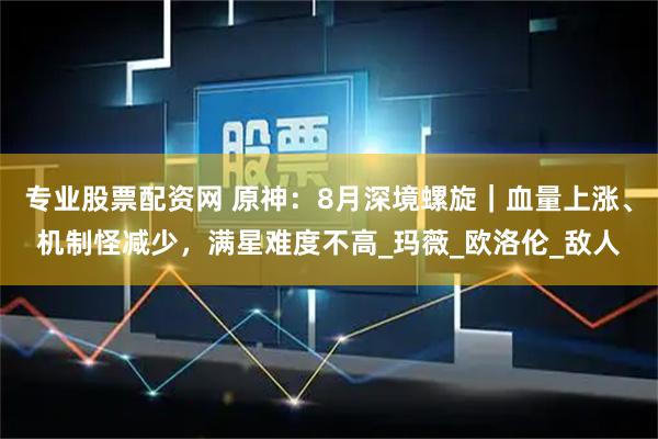专业股票配资网 原神：8月深境螺旋｜血量上涨、机制怪减少，满星难度不高_玛薇_欧洛伦_敌人