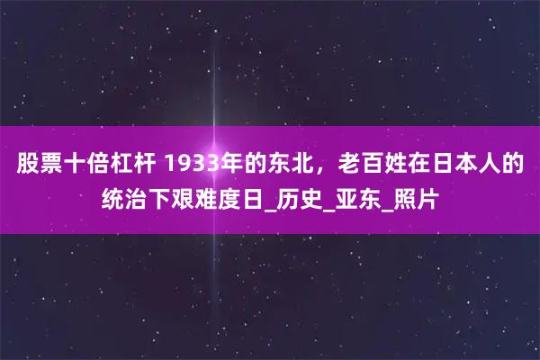 股票十倍杠杆 1933年的东北，老百姓在日本人的统治下艰难度日_历史_亚东_照片