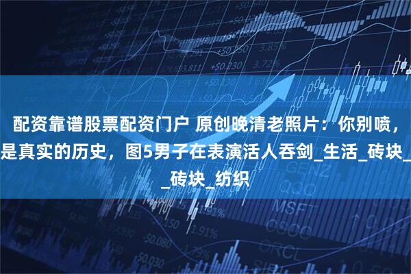 配资靠谱股票配资门户 原创晚清老照片：你别喷，这才是真实的历史，图5男子在表演活人吞剑_生活_砖块_纺织