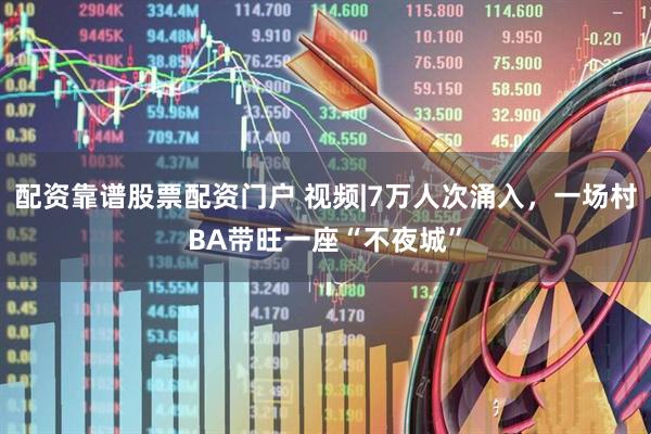 配资靠谱股票配资门户 视频|7万人次涌入，一场村BA带旺一座“不夜城”