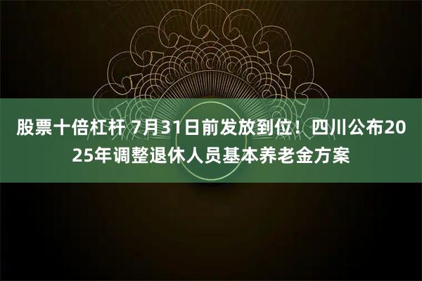 股票十倍杠杆 7月31日前发放到位！四川公布2025年调整退休人员基本养老金方案