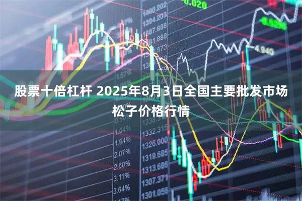 股票十倍杠杆 2025年8月3日全国主要批发市场松子价格行情