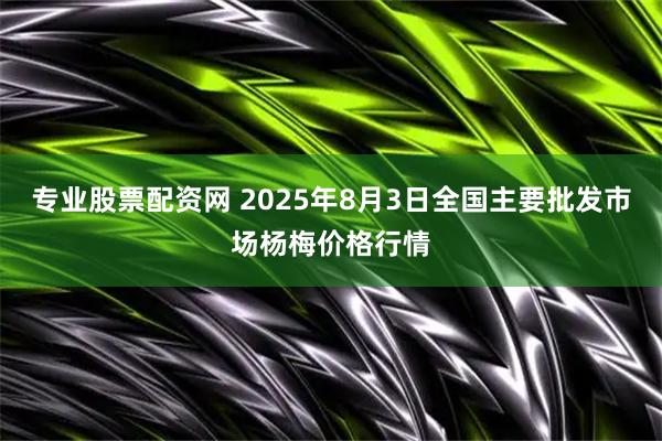 专业股票配资网 2025年8月3日全国主要批发市场杨梅价格行情