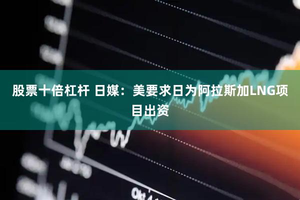 股票十倍杠杆 日媒：美要求日为阿拉斯加LNG项目出资
