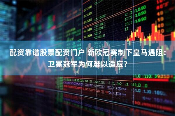 配资靠谱股票配资门户 新欧冠赛制下皇马遇阻：卫冕冠军为何难以适应？