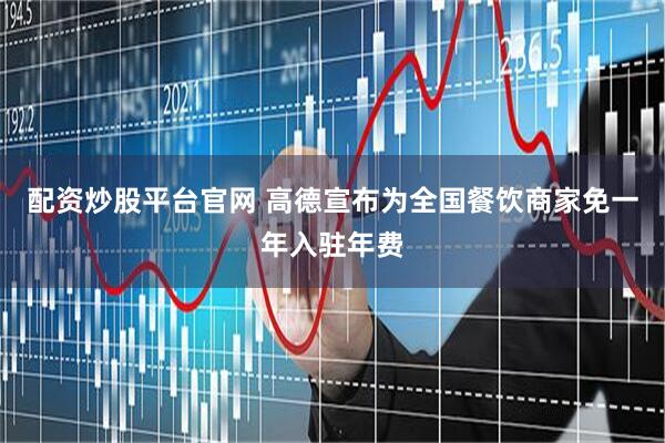 配资炒股平台官网 高德宣布为全国餐饮商家免一年入驻年费