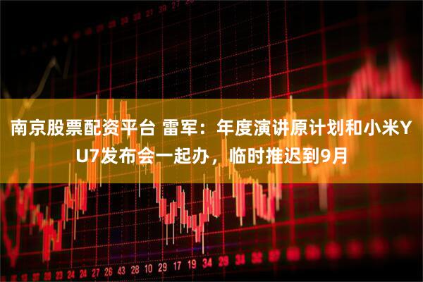 南京股票配资平台 雷军：年度演讲原计划和小米YU7发布会一起办，临时推迟到9月
