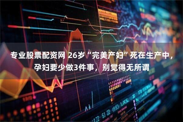 专业股票配资网 26岁“完美产妇”死在生产中，孕妇要少做3件事，别觉得无所谓