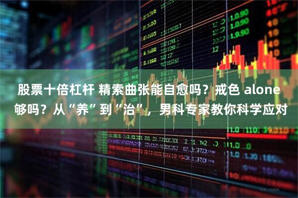 股票十倍杠杆 精索曲张能自愈吗？戒色 alone 够吗？从“养”到“治”，男科专家教你科学应对