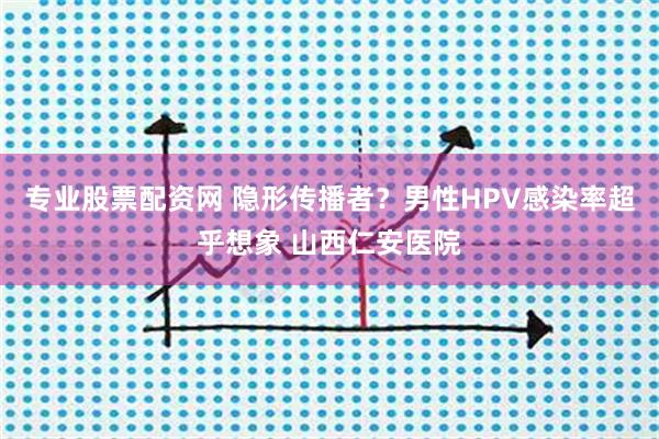 专业股票配资网 隐形传播者？男性HPV感染率超乎想象 山西仁安医院