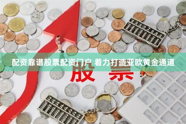 配资靠谱股票配资门户 着力打造亚欧黄金通道