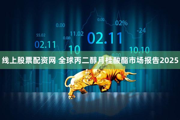 线上股票配资网 全球丙二醇月桂酸酯市场报告2025
