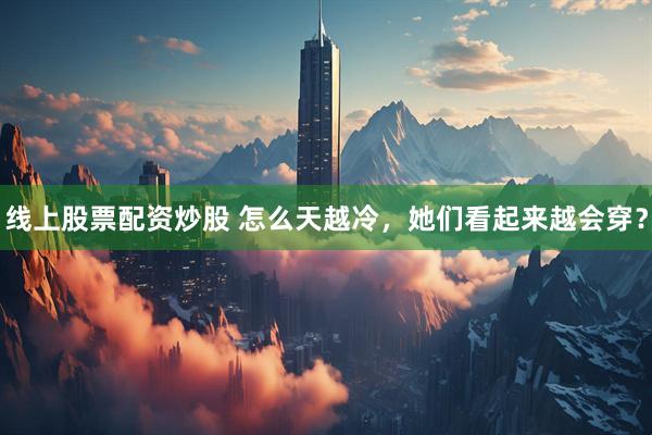 线上股票配资炒股 怎么天越冷，她们看起来越会穿？