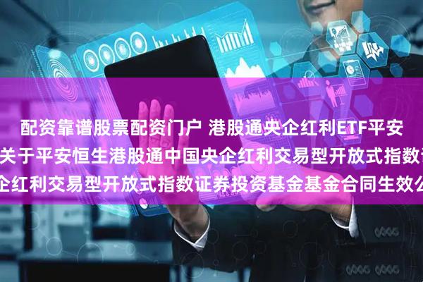 配资靠谱股票配资门户 港股通央企红利ETF平安: 平安基金管理有限公司关于平安恒生港股通中国央企红利交易型开放式指数证券投资基金基金合同生效公告