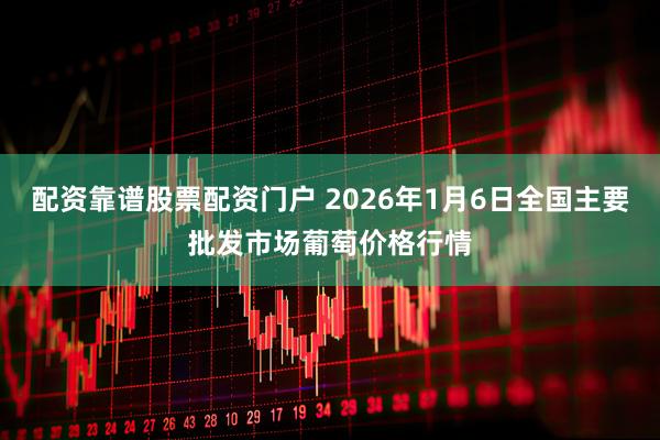配资靠谱股票配资门户 2026年1月6日全国主要批发市场葡萄价格行情