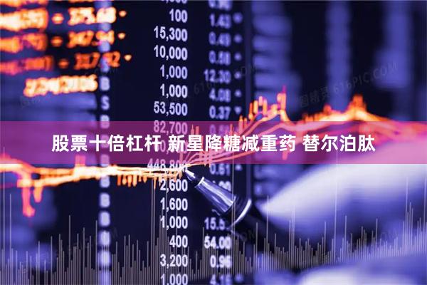 股票十倍杠杆 新星降糖减重药 替尔泊肽