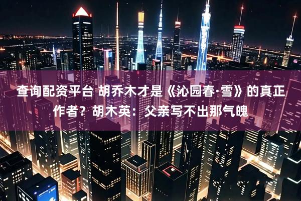 查询配资平台 胡乔木才是《沁园春·雪》的真正作者？胡木英：父亲写不出那气魄