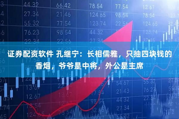 证券配资软件 孔继宁：长相儒雅，只抽四块钱的香烟，爷爷是中将，外公是主席