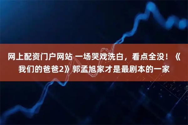 网上配资门户网站 一场哭戏洗白，看点全没！《我们的爸爸2》郭孟旭家才是最剧本的一家