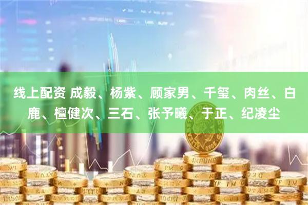 线上配资 成毅、杨紫、顾家男、千玺、肉丝、白鹿、檀健次、三石、张予曦、于正、纪凌尘