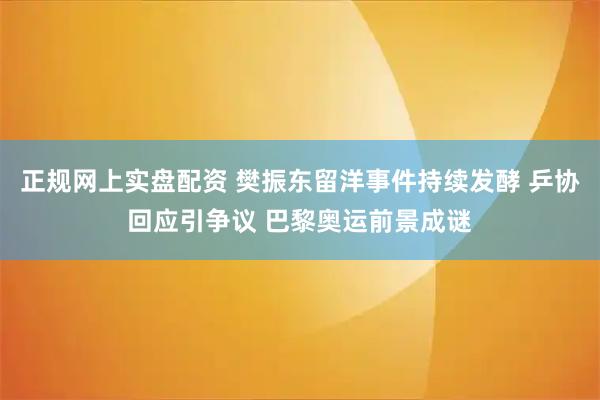正规网上实盘配资 樊振东留洋事件持续发酵 乒协回应引争议 巴黎奥运前景成谜