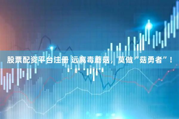 股票配资平台注册 远离毒蘑菇，莫做“菇勇者”！