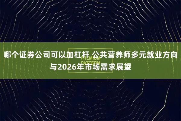 哪个证券公司可以加杠杆 公共营养师多元就业方向与2026年市场需求展望