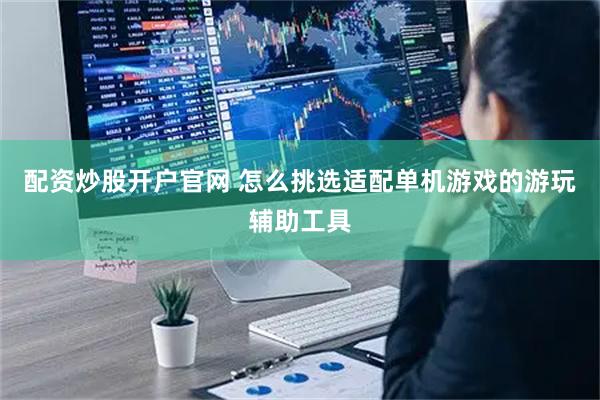配资炒股开户官网 怎么挑选适配单机游戏的游玩辅助工具